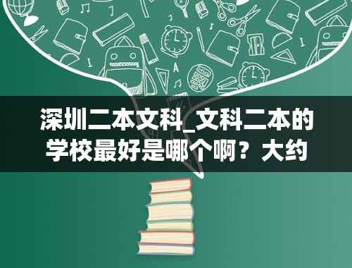 深圳二本文科_文科二本的学校最好是哪个啊？大约得高考分数是多少？