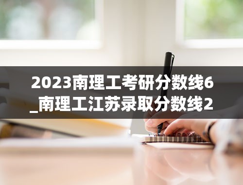 2023南理工考研分数线6_南理工江苏录取分数线2023