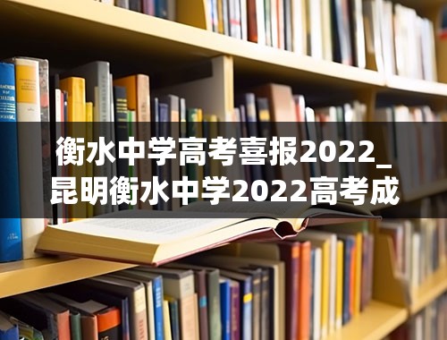 衡水中学高考喜报2022_昆明衡水中学2022高考成绩