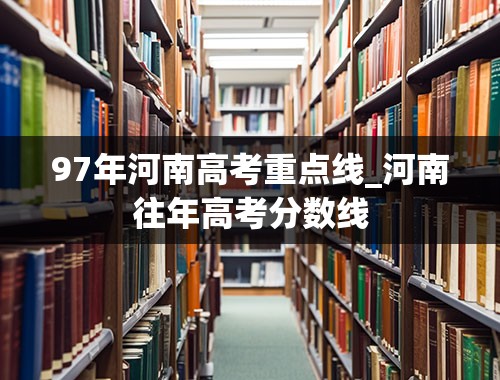 97年河南高考重点线_河南往年高考分数线