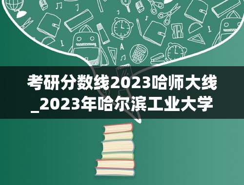 考研分数线2023哈师大线_2023年哈尔滨工业大学研究生录取分数线