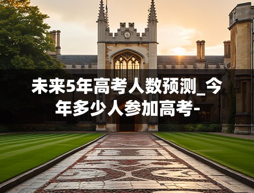 未来5年高考人数预测_今年多少人参加高考-