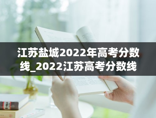 江苏盐城2022年高考分数线_2022江苏高考分数线