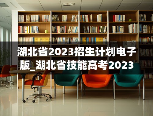 湖北省2023招生计划电子版_湖北省技能高考2023录取情况