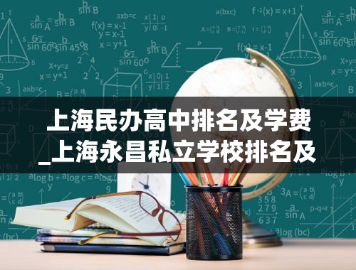 上海民办高中排名及学费_上海永昌私立学校排名及收费