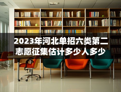 2023年河北单招六类第二志愿征集估计多少人多少分_2023河北单招二类分数线