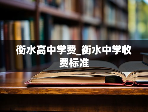 衡水高中学费_衡水中学收费标准