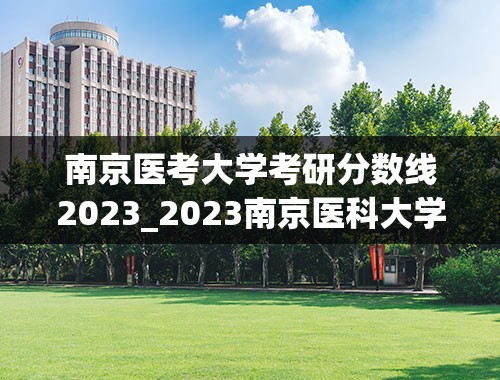 南京医考大学考研分数线2023_2023南京医科大学康达学院录取分数线