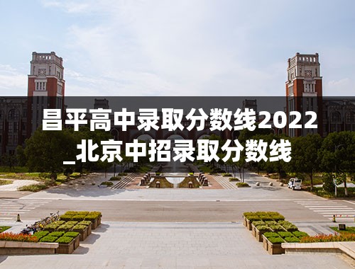 昌平高中录取分数线2022_北京中招录取分数线