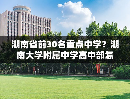 湖南省前30名重点中学？湖南大学附属中学高中部怎么样？