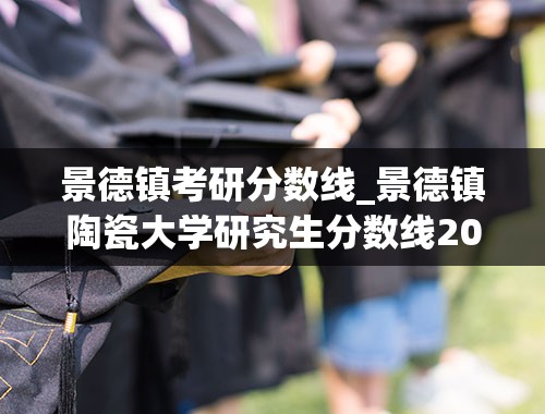 景德镇考研分数线_景德镇陶瓷大学研究生分数线2022