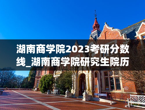 湖南商学院2023考研分数线_湖南商学院研究生院历年分数线