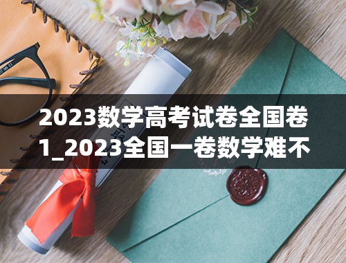 2023数学高考试卷全国卷1_2023全国一卷数学难不难