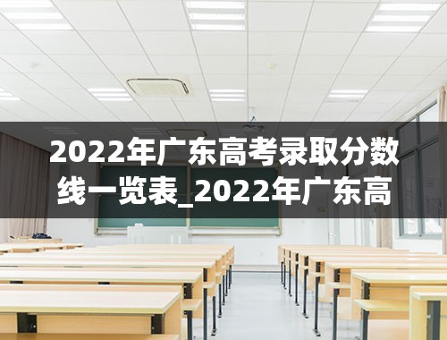 2022年广东高考录取分数线一览表_2022年广东高校录取分数线一览表