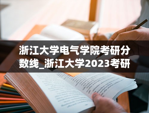 浙江大学电气学院考研分数线_浙江大学2023考研复试线是多少