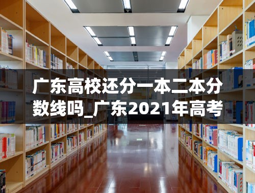 广东高校还分一本二本分数线吗_广东2021年高考分数线一本和二本分数线多少-