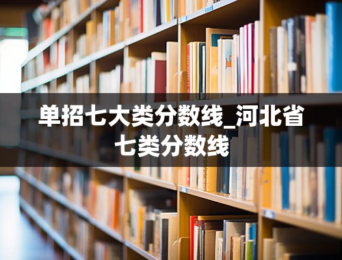 单招七大类分数线_河北省七类分数线