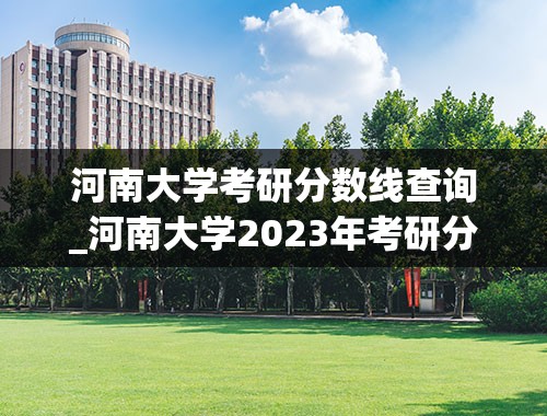 河南大学考研分数线查询_河南大学2023年考研分数线