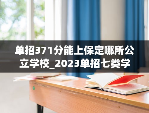 单招371分能上保定哪所公立学校_2023单招七类学校及分数线