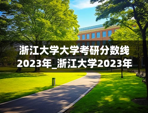 浙江大学大学考研分数线2023年_浙江大学2023年考研分数线