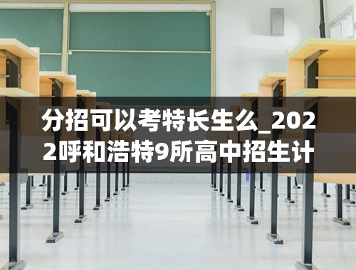 分招可以考特长生么_2022呼和浩特9所高中招生计划的50%实行分招