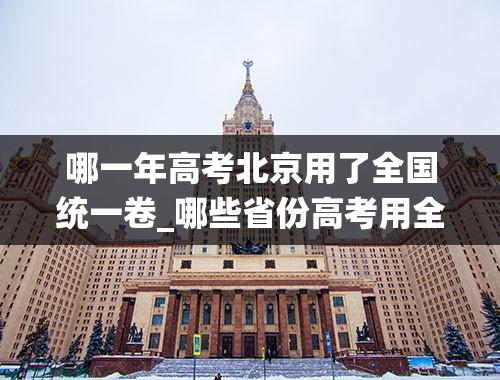 哪一年高考北京用了全国统一卷_哪些省份高考用全国卷