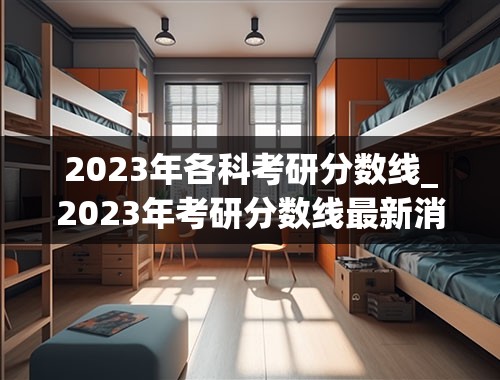 2023年各科考研分数线_2023年考研分数线最新消息