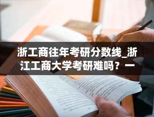 浙工商往年考研分数线_浙江工商大学考研难吗？一般要什么水平才可以进入？