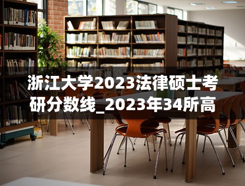 浙江大学2023法律硕士考研分数线_2023年34所高校考研分数线