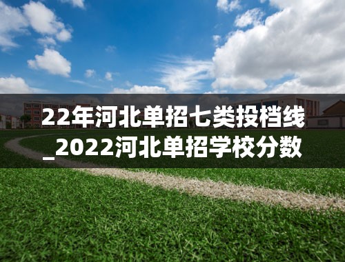 22年河北单招七类投档线_2022河北单招学校分数线排名