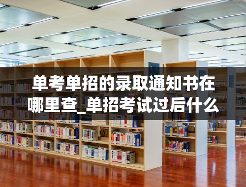 单考单招的录取通知书在哪里查_单招考试过后什么时候发录取通知书