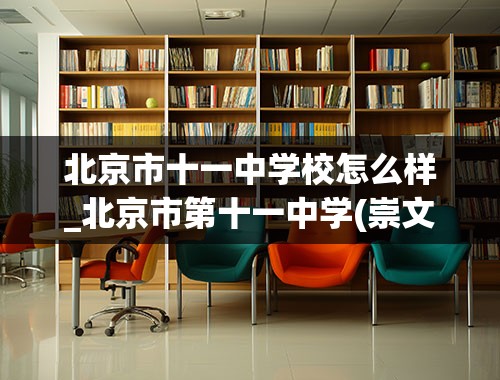 北京市十一中学校怎么样_北京市第十一中学(崇文区重点)的高中升学率大体什么情况-