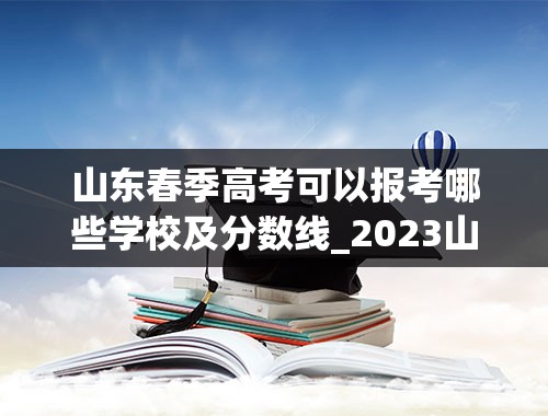 山东春季高考可以报考哪些学校及分数线_2023山东省春季高考分数线