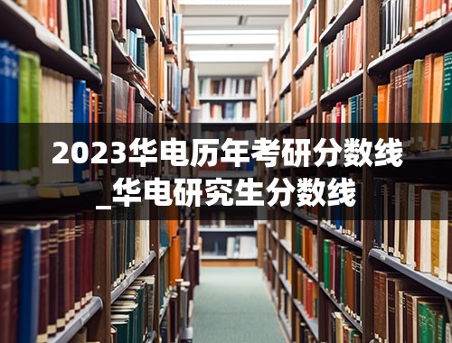 2023华电历年考研分数线_华电研究生分数线