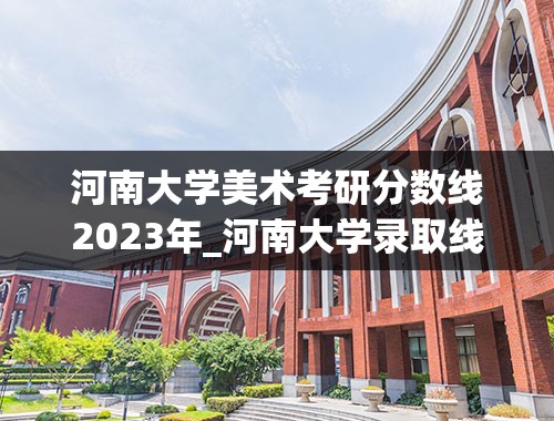 河南大学美术考研分数线2023年_河南大学录取线2023