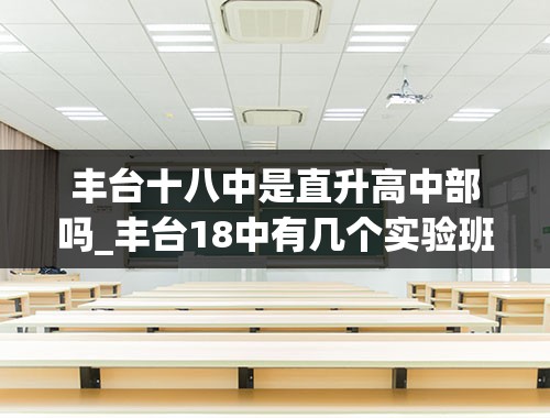 丰台十八中是直升高中部吗_丰台18中有几个实验班