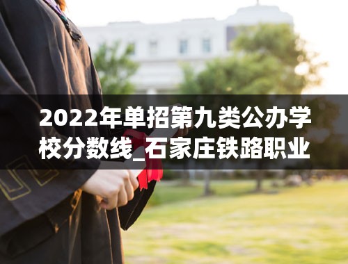 2022年单招第九类公办学校分数线_石家庄铁路职业技术学校2022分数线