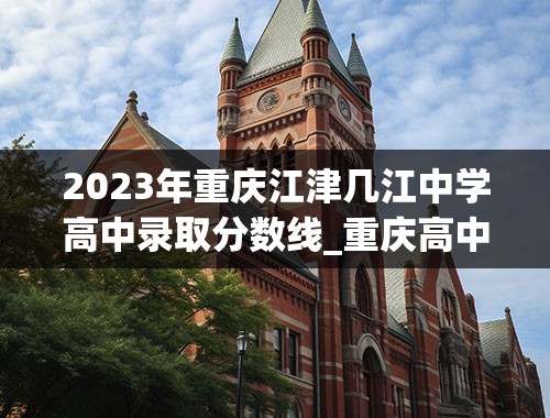 2023年重庆江津几江中学高中录取分数线_重庆高中学校录取分数线2023