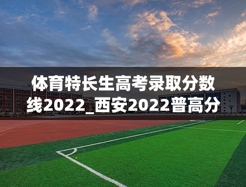 体育特长生高考录取分数线2022_西安2022普高分数线