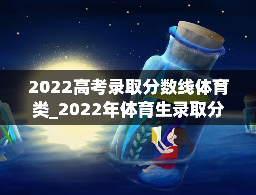 2022高考录取分数线体育类_2022年体育生录取分数线