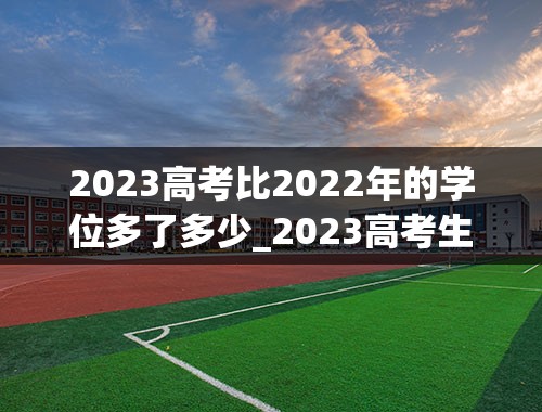 2023高考比2022年的学位多了多少_2023高考生有多少