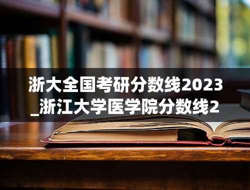 浙大全国考研分数线2023_浙江大学医学院分数线2023