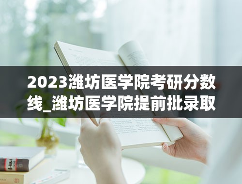 2023潍坊医学院考研分数线_潍坊医学院提前批录取分数线