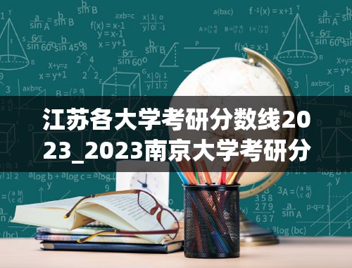 江苏各大学考研分数线2023_2023南京大学考研分数线是多少？