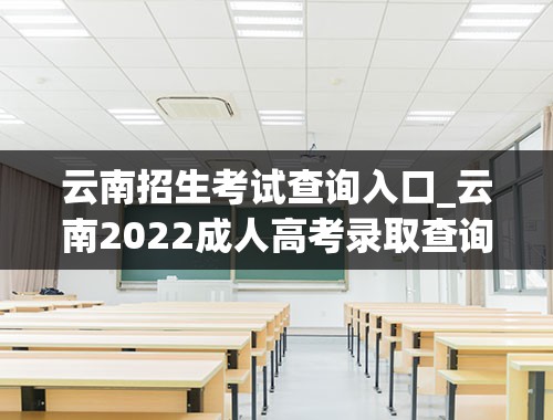 云南招生考试查询入口_云南2022成人高考录取查询结果入口在哪？