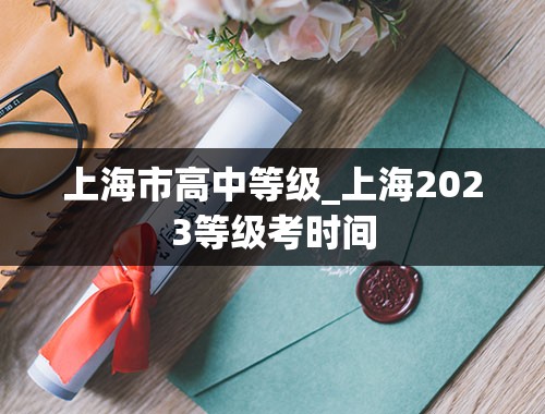 上海市高中等级_上海2023等级考时间