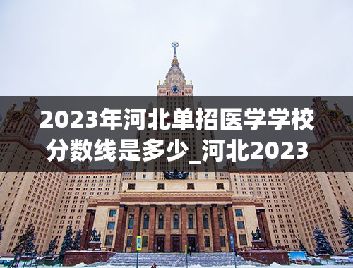 2023年河北单招医学学校分数线是多少_河北2023单招分数线