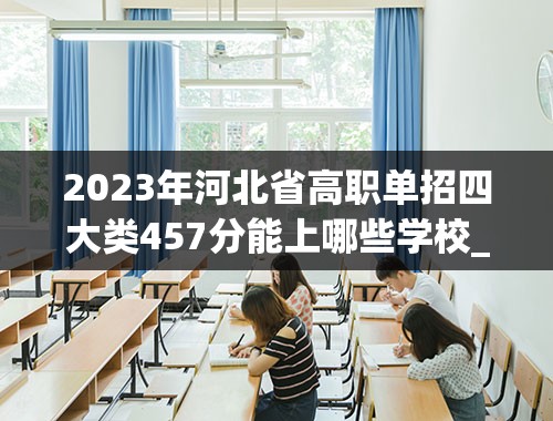 2023年河北省高职单招四大类457分能上哪些学校_河北职中录取线2023