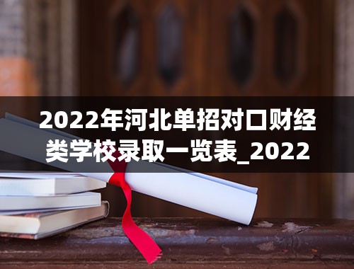 2022年河北单招对口财经类学校录取一览表_2022年河北单招公办学校分数线