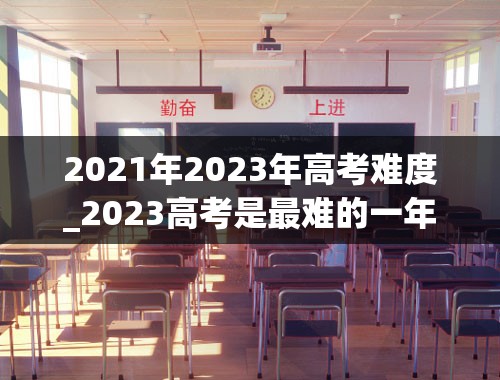 2021年2023年高考难度_2023高考是最难的一年吗